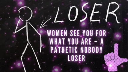 Women See You For What You Are - A Pathetic Nobody Loser
